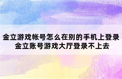 金立游戏帐号怎么在别的手机上登录 金立账号游戏大厅登录不上去